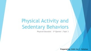Physical Activity and
Sedentary Behaviors
Physical Education – 3rd Quarter | Topic 3
Prepared by: Eddie San Z. Peñalosa
 