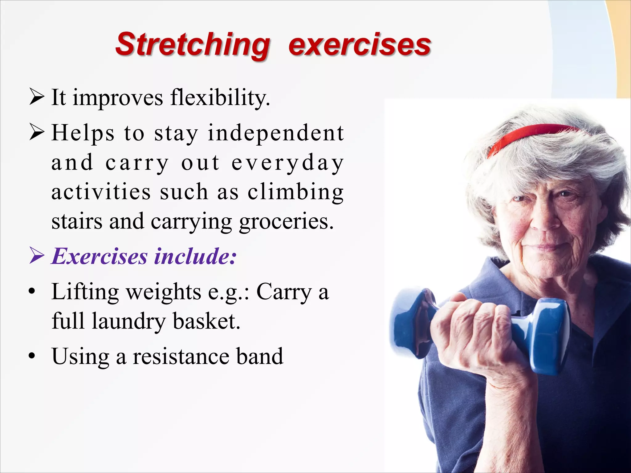 Ø It improves flexibility.
Ø Helps to stay independent
and carry out everyday
activities such as climbing
stairs and carrying groceries.
Ø Exercises include:
• Lifting weights e.g.: Carry a
full laundry basket.
• Using a resistance band
 