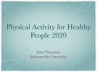 Physical Activity for Healthy
People 2020
Erin Thornton
Jacksonville University
 