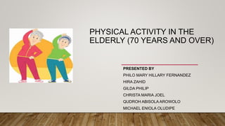 PHYSICAL ACTIVITY IN THE
ELDERLY (70 YEARS AND OVER)
PRESENTED BY
PHILO MARY HILLARY FERNANDEZ
HIRA ZAHID
GILDA PHILIP
CHRISTA MARIA JOEL
QUDROH ABISOLA AROWOLO
MICHAEL ENIOLA OLUDIPE
 