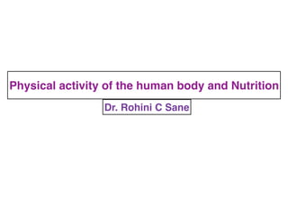 Physical activity of the human body and Nutrition
Dr. Rohini C Sane
 