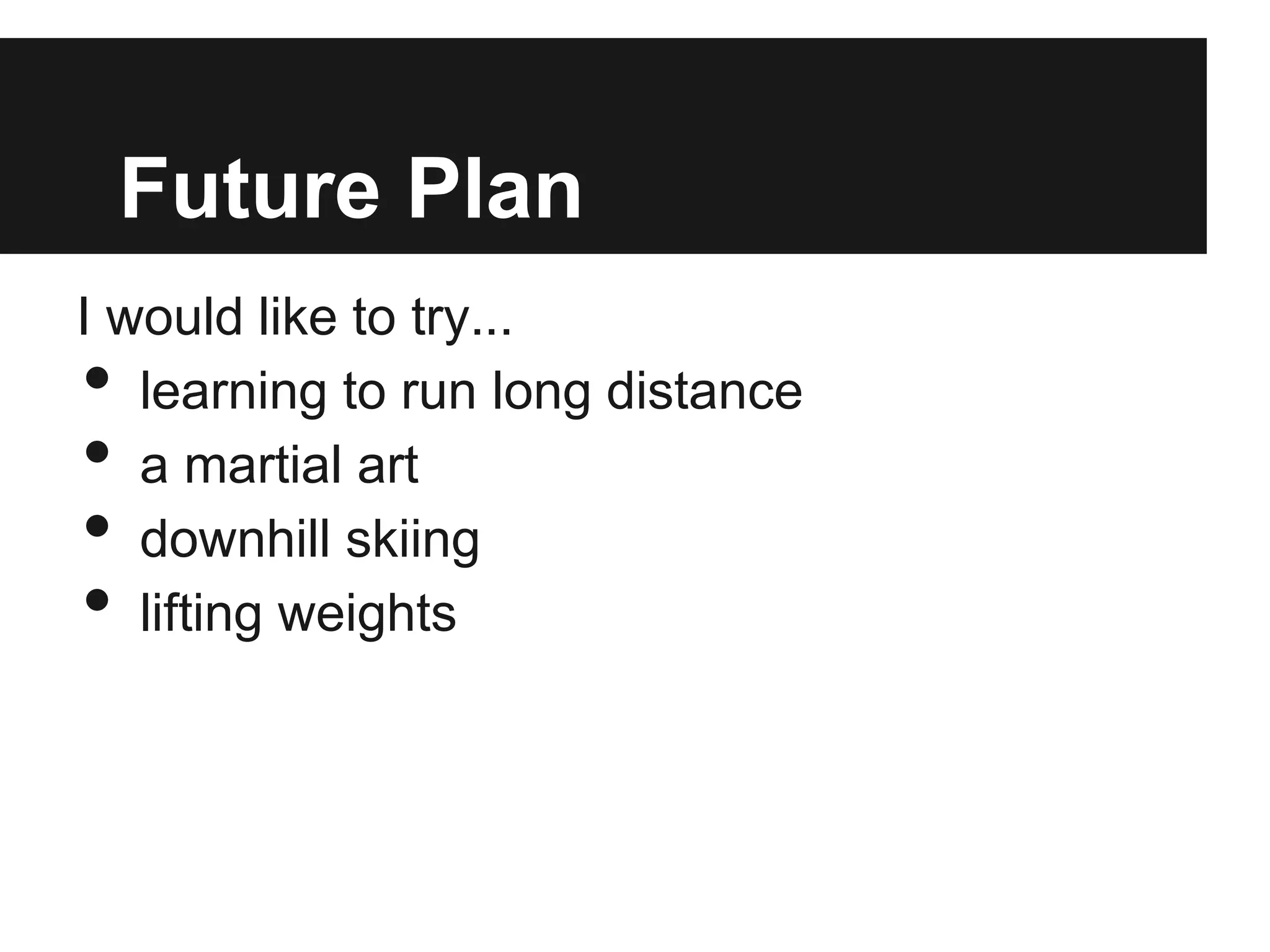 Future Plan
I would like to try...
• learning to run long distance
• a martial art
• downhill skiing
• lifting weights