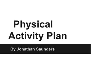 Physical
Activity Plan
By Jonathan Saunders
 
