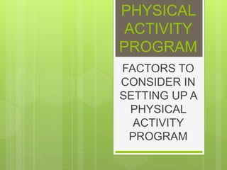 PHYSICAL
ACTIVITY
PROGRAM
FACTORS TO
CONSIDER IN
SETTING UP A
PHYSICAL
ACTIVITY
PROGRAM
 