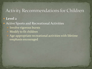  Level 2
 Active Sports and Recreational Activities
 Involve vigorous bursts
 Modify to fit children
 Age-appropriate recreational activities with lifetime
emphasis encouraged
 