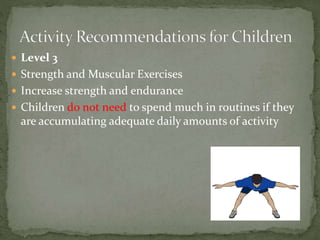  Level 3
 Strength and Muscular Exercises
 Increase strength and endurance
 Children do not need to spend much in routines if they
are accumulating adequate daily amounts of activity
 