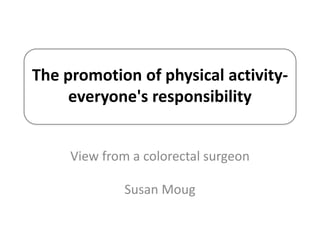 The promotion of physical activity-
everyone's responsibility
View from a colorectal surgeon
Susan Moug
 