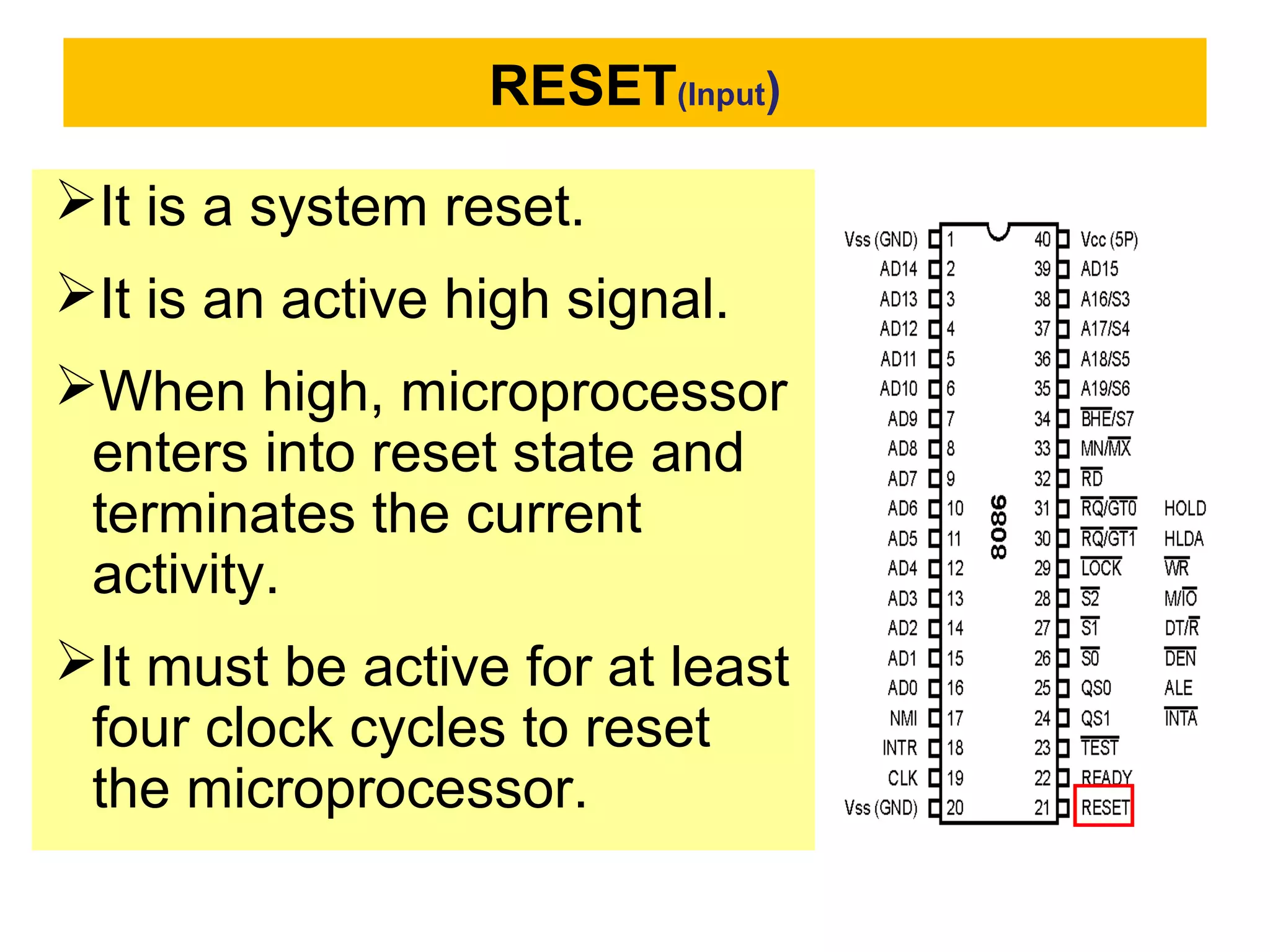RESET(Input)
It is a system reset.
It is an active high signal.
When high, microprocessor
enters into reset state and
terminates the current
activity.
It must be active for at least
four clock cycles to reset
the microprocessor.
 