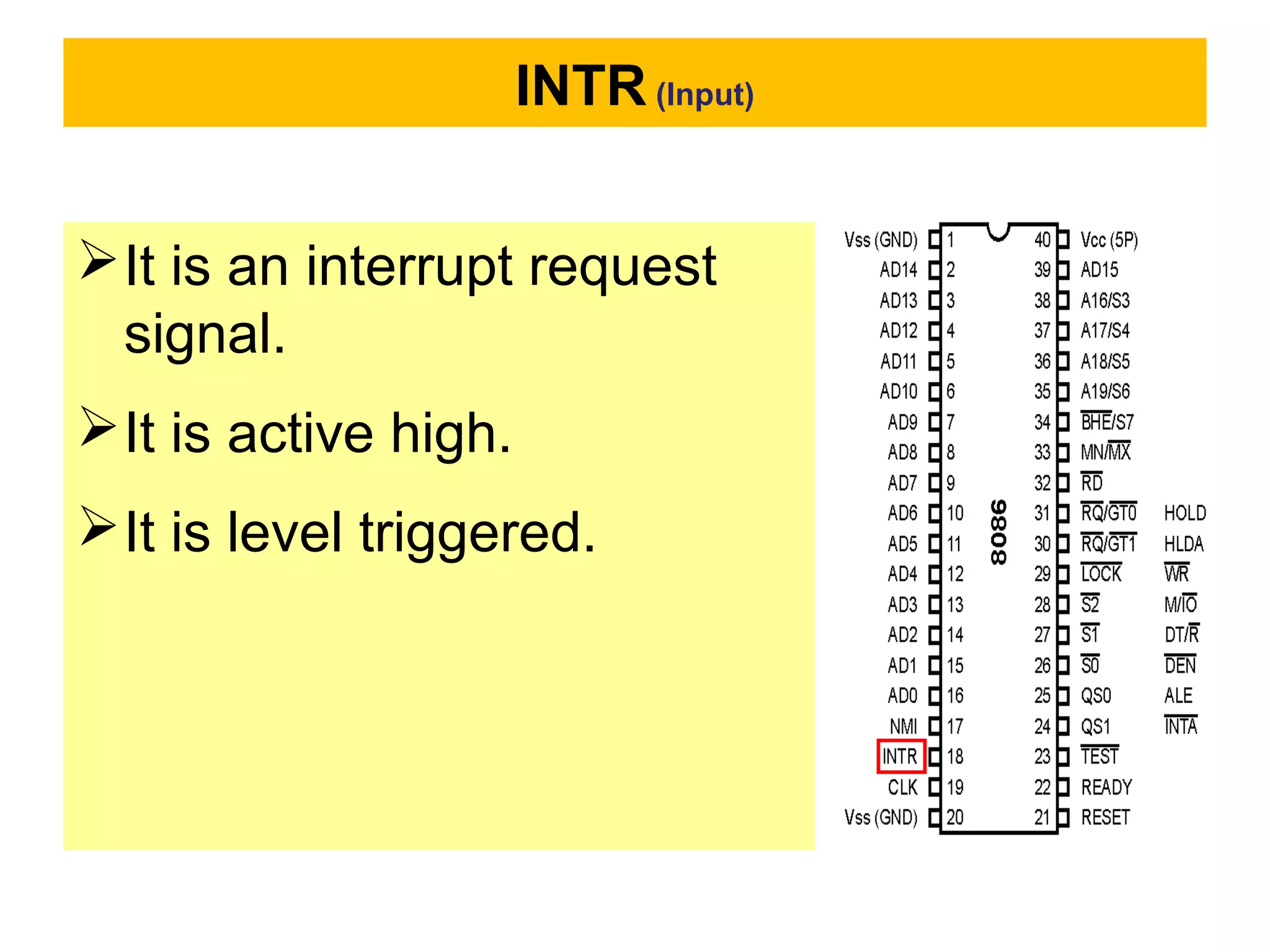 INTR (Input)
It is an interrupt request
signal.
It is active high.
It is level triggered.
 