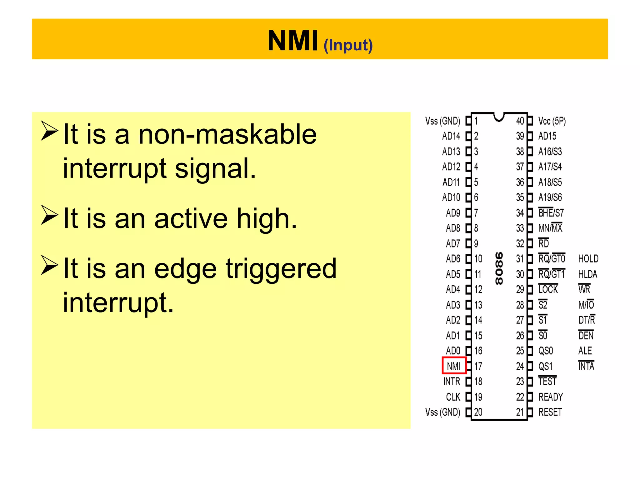 NMI (Input)
It is a non-maskable
interrupt signal.
It is an active high.
It is an edge triggered
interrupt.
 