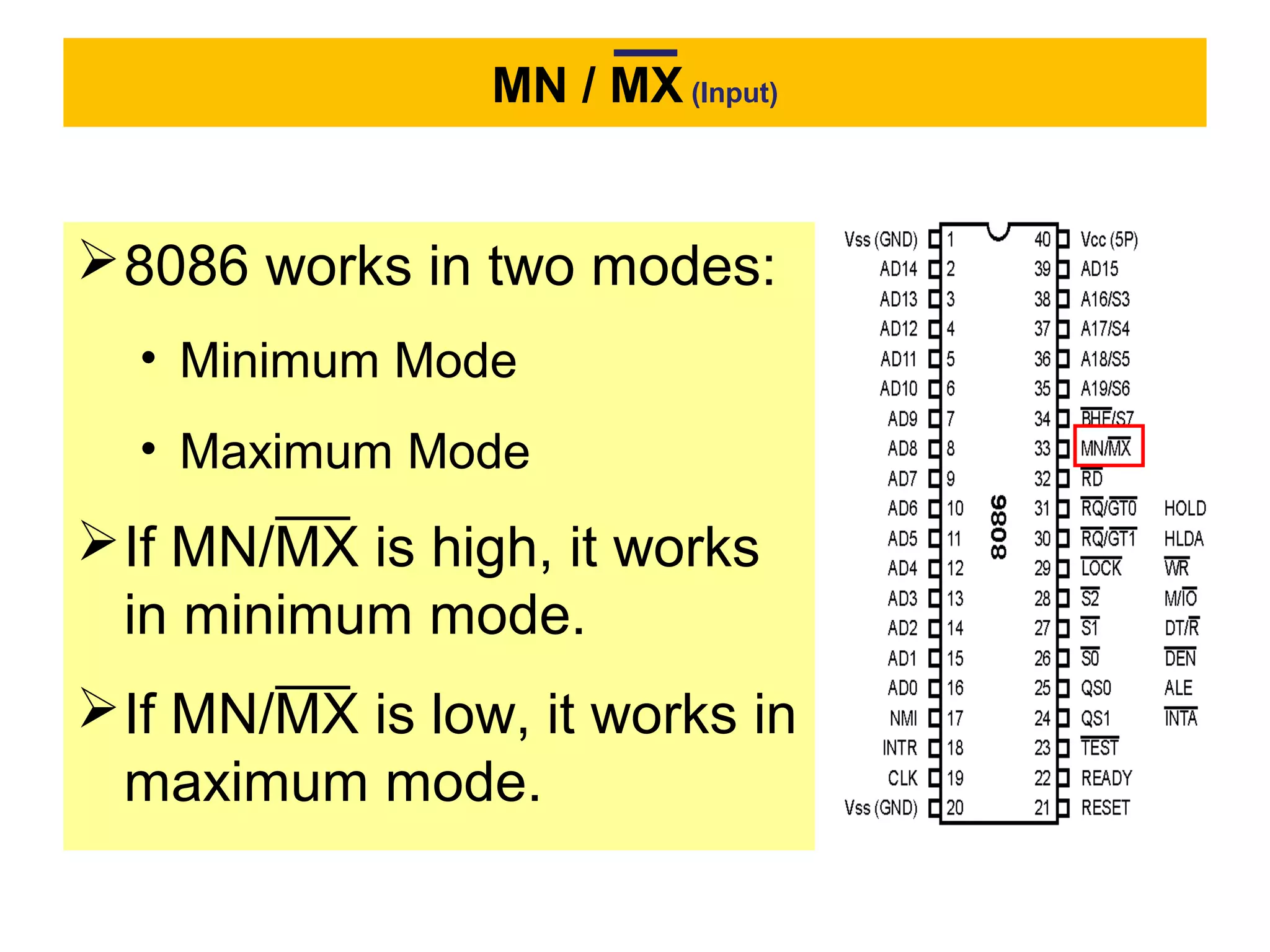 MN / MX (Input)
8086 works in two modes:
• Minimum Mode
• Maximum Mode
If MN/MX is high, it works
in minimum mode.
If MN/MX is low, it works in
maximum mode.
 