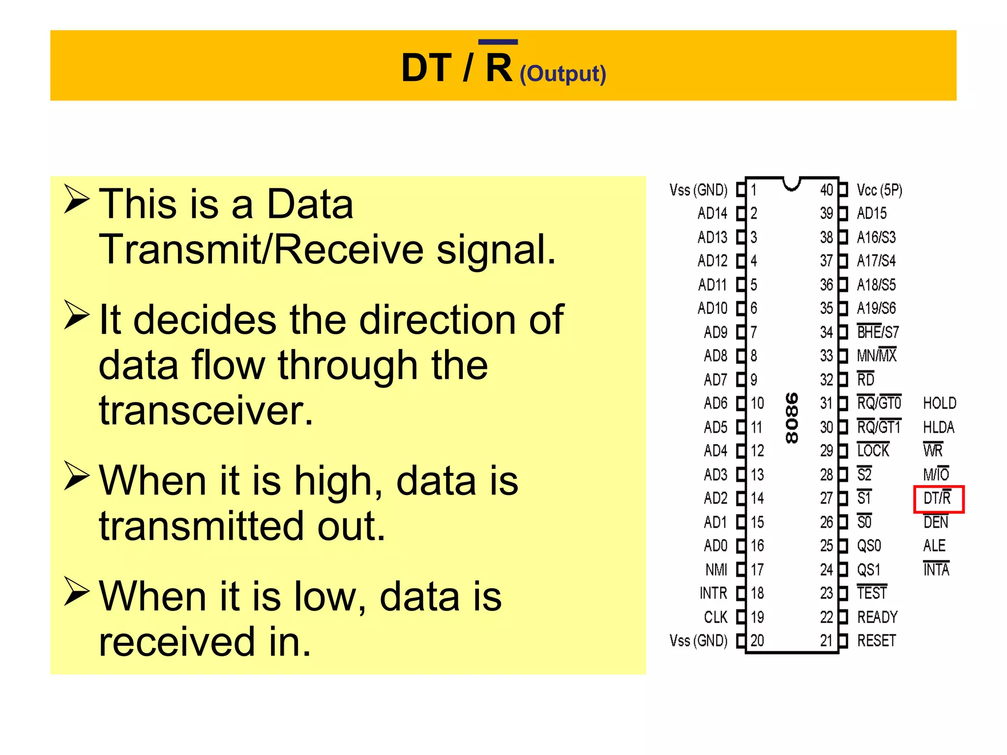DT / R (Output)
This is a Data
Transmit/Receive signal.
It decides the direction of
data flow through the
transceiver.
When it is high, data is
transmitted out.
When it is low, data is
received in.
 