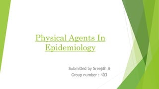 Physical Agents In
Epidemiology
Submitted by Sreejith S
Group number : 403
 