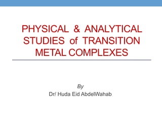 PHYSICAL & ANALYTICAL
STUDIES of TRANSITION
METAL COMPLEXES
By
Dr/ Huda Eid AbdelWahab
 