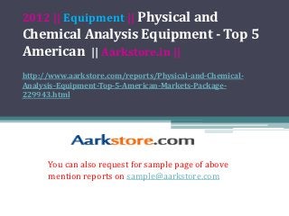 2012 || Equipment || Physical and
Chemical Analysis Equipment - Top 5
American || Aarkstore.in ||
http://www.aarkstore.com/reports/Physical-and-Chemical-
Analysis-Equipment-Top-5-American-Markets-Package-
229943.html




      You can also request for sample page of above
      mention reports on sample@aarkstore.com
 