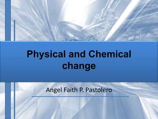 Physical and Chemical
change
Angel Faith P. Pastolero
 