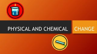 PHYSICAL AND CHEMICAL CHANGE
 