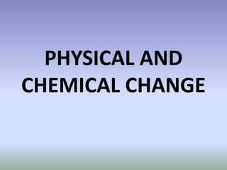 PHYSICAL AND
CHEMICAL CHANGE
 