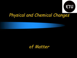 Physical and Chemical Changes
of Matter
 