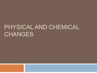 PHYSICAL AND CHEMICAL
CHANGES
 