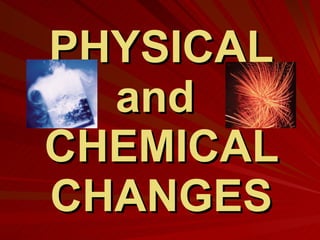 PHYSICAL and  CHEMICAL CHANGES 