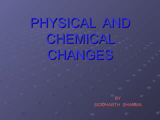 PHYSICAL  AND CHEMICAL CHANGES BY SIDDHARTH  SHARMA 
