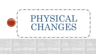 PHYSICAL
CHANGES
 