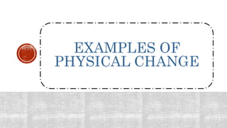EXAMPLES OF
PHYSICAL CHANGE
 