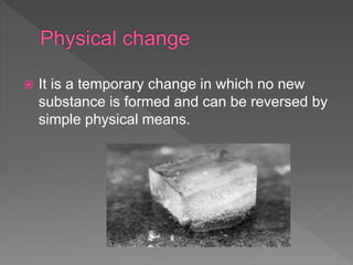  It is a temporary change in which no new
substance is formed and can be reversed by
simple physical means.
 