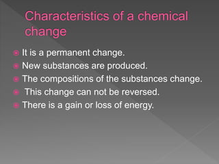  It is a permanent change.
 New substances are produced.
 The compositions of the substances change.
 This change can not be reversed.
 There is a gain or loss of energy.
 