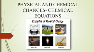 PHYSICAL AND CHEMICAL
CHANGES- CHEMICAL
EQUATIONS
 