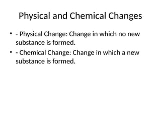 Physical and Chemical Changes
• - Physical Change: Change in which no new
substance is formed.
• - Chemical Change: Change in which a new
substance is formed.
 
