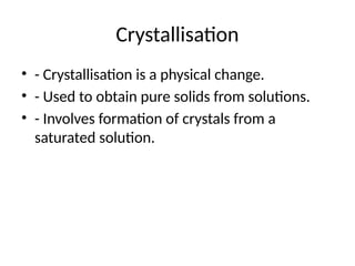 Crystallisation
• - Crystallisation is a physical change.
• - Used to obtain pure solids from solutions.
• - Involves formation of crystals from a
saturated solution.
 