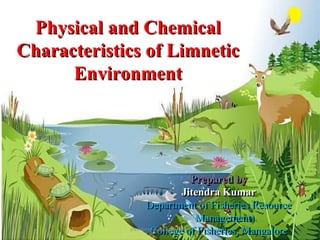Physical and Chemical
Characteristics of Limnetic
Environment

Jitendra Kumar
Department of Fisheries Resource
Management)
jitenderanduat@gmail.com
College of Fisheries, Mangalore

 