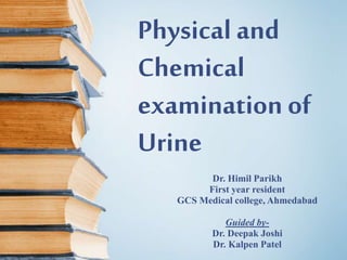 Physical and
Chemical
examinationof
Urine
Dr. Himil Parikh
First year resident
GCS Medical college, Ahmedabad
Guided by-
Dr. Deepak Joshi
Dr. Kalpen Patel
 