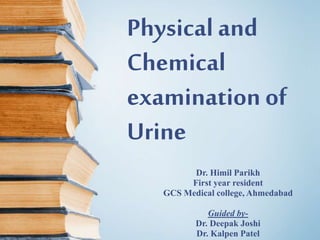 Physical and
Chemical
examinationof
Urine
Dr. Himil Parikh
First year resident
GCS Medical college, Ahmedabad
Guided by-
Dr. Deepak Joshi
Dr. Kalpen Patel
 
