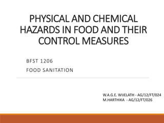 PHYSICAL AND CHEMICAL
HAZARDS IN FOOD AND THEIR
CONTROL MEASURES
BFST 1206
FOOD SANITATION
W.A.G.E. WIJELATH - AG/12/FT/024
M.HARTHIKA - AG/12/FT/026
 