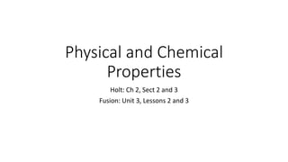 Physical and Chemical 
Properties 
Holt: Ch 2, Sect 2 and 3 
Fusion: Unit 3, Lessons 2 and 3 
 