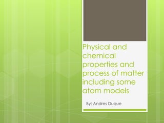 Physical and
chemical
properties and
process of matter
including some
atom models
 By: Andres Duque
 