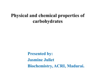 Physical and chemical properties of
carbohydrates
Presented by:
Jasmine Juliet
Biochemistry, ACRI, Madurai.
 