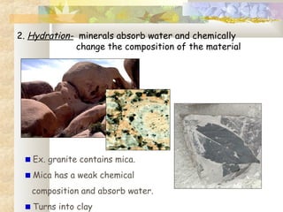2. Hydration- minerals absorb water and chemically
change the composition of the material
Ex. granite contains mica.
Mica has a weak chemical
composition and absorb water.
Turns into clay
 