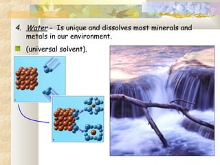 4. Water - Is unique and dissolves most minerals and
metals in our environment.
(universal solvent).
 