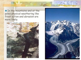 In the mountains and at the
poles physical weathering like
frost action and abrasion are
more likely.
 