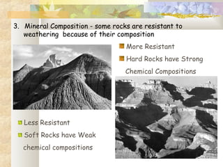 3. Mineral Composition - some rocks are resistant to
weathering because of their composition
Less Resistant
Soft Rocks have Weak
chemical compositions
More Resistant
Hard Rocks have Strong
Chemical Compositions
 