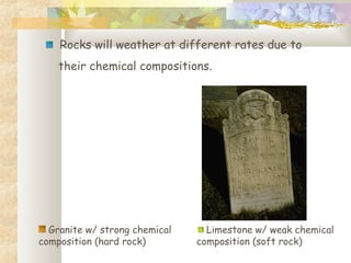 Limestone w/ weak chemical
composition (soft rock)
Granite w/ strong chemical
composition (hard rock)
Rocks will weather at different rates due to
their chemical compositions.
 