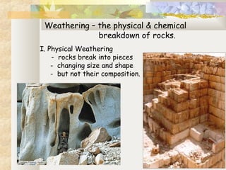 Weathering – the physical & chemical
breakdown of rocks.
 
I. Physical Weathering
- rocks break into pieces
- changing size and shape
- but not their composition.
 