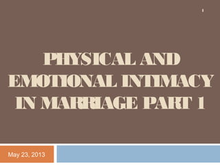 PHYSICAL AND
EMOTIONAL INTIMACY
IN MARRIAGE PART 1
May 23, 2013
1
 