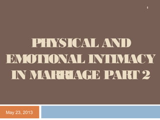 PHYSICAL AND
EMOTIONAL INTIMACY
IN MARRIAGE PART 2
May 23, 2013
1
 