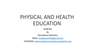 PHYSICAL AND HEALTH
EDUCATION
DIABETES
By
Mamokoasa Mabaleha
EMAIL: mabaleham446@gmail.com
FACEBOOK: www.facebook.mamokoasamabaleha.com
 