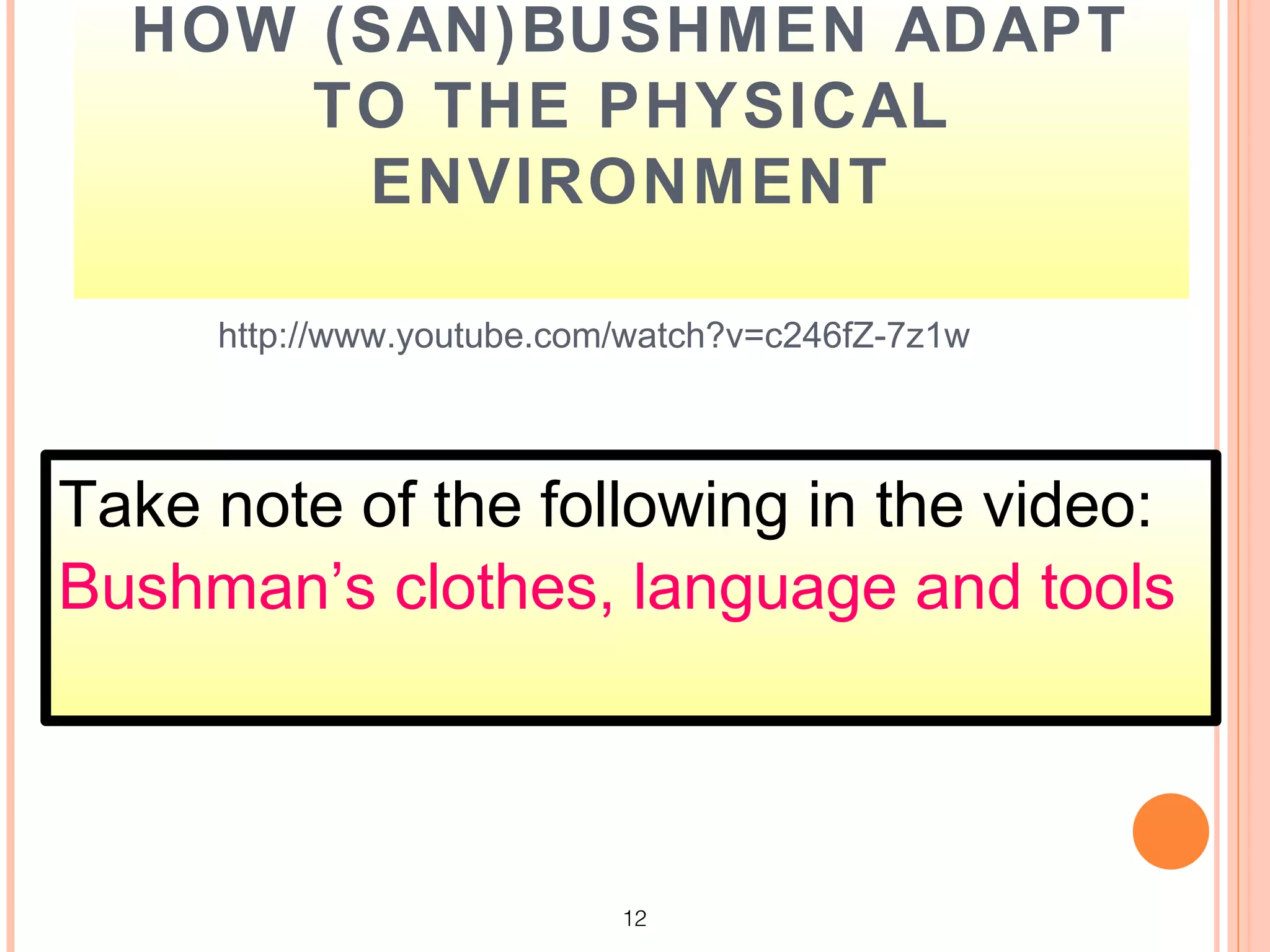 HOW (SAN)BUSHMEN ADAPT
      TO THE PHYSICAL
       ENVIRONMENT

     http://www.youtube.com/watch?v=c246fZ-7z1w



Take note of the following in the video:
Bushman’s clothes, language and tools



                           12
 